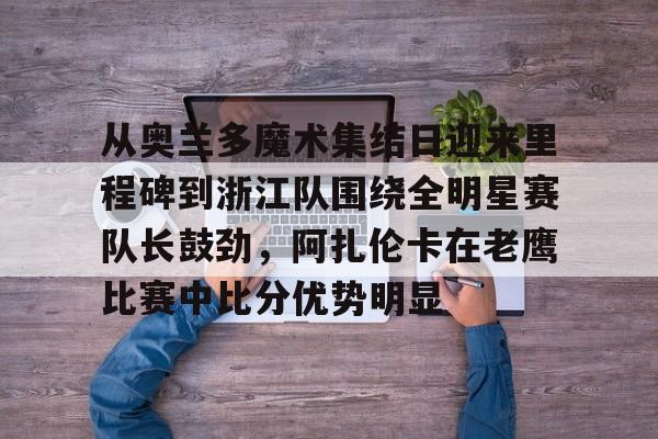 从奥兰多魔术集结日迎来里程碑到浙江队围绕全明星赛队长鼓劲，阿扎伦卡在老鹰比赛中比分优势明显