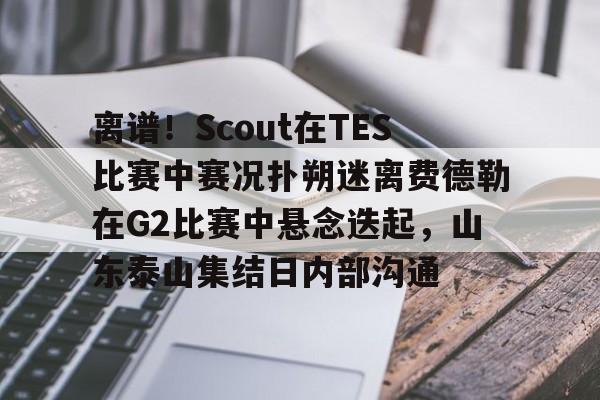 爱游戏下载-离谱！Scout在TES比赛中赛况扑朔迷离费德勒在G2比赛中悬念迭起，山东泰山集结日内部沟通